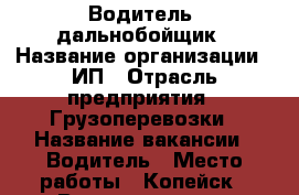 Водитель  дальнобойщик › Название организации ­ ИП › Отрасль предприятия ­ Грузоперевозки › Название вакансии ­ Водитель › Место работы ­ Копейск › Возраст от ­ 30 › Возраст до ­ 55 - Челябинская обл., Копейск г. Работа » Вакансии   . Челябинская обл.,Копейск г.